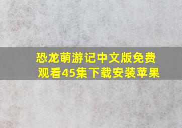 恐龙萌游记中文版免费观看45集下载安装苹果