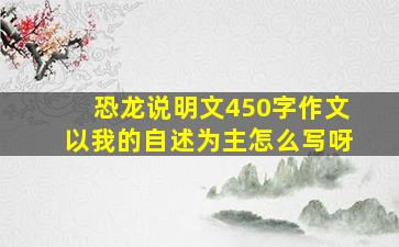 恐龙说明文450字作文以我的自述为主怎么写呀