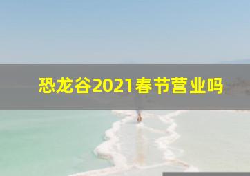 恐龙谷2021春节营业吗