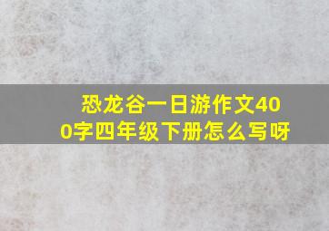 恐龙谷一日游作文400字四年级下册怎么写呀