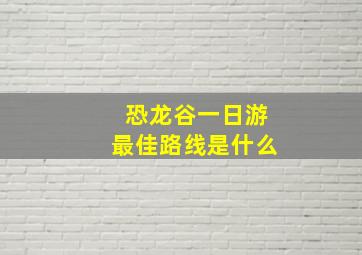 恐龙谷一日游最佳路线是什么