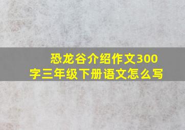 恐龙谷介绍作文300字三年级下册语文怎么写