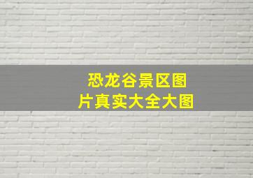 恐龙谷景区图片真实大全大图