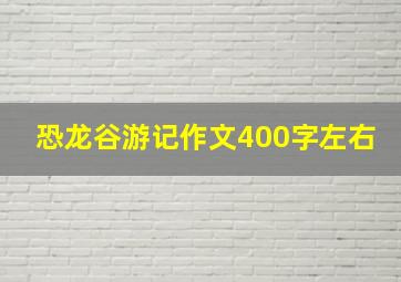 恐龙谷游记作文400字左右