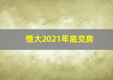 恒大2021年底交房