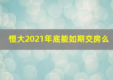 恒大2021年底能如期交房么