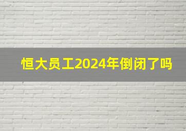 恒大员工2024年倒闭了吗