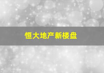 恒大地产新楼盘