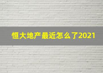 恒大地产最近怎么了2021