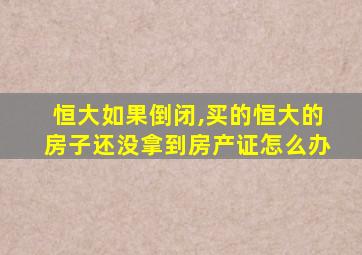 恒大如果倒闭,买的恒大的房子还没拿到房产证怎么办