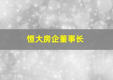 恒大房企董事长