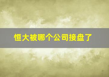 恒大被哪个公司接盘了