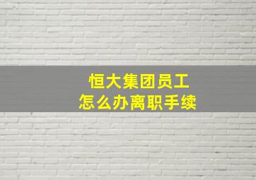 恒大集团员工怎么办离职手续