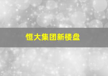 恒大集团新楼盘