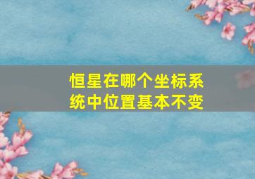 恒星在哪个坐标系统中位置基本不变