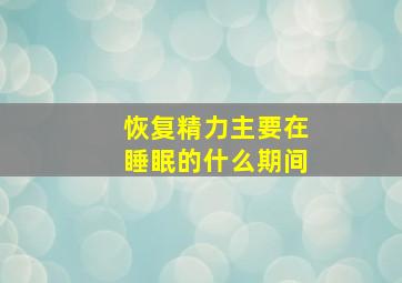 恢复精力主要在睡眠的什么期间