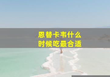 恩替卡韦什么时候吃最合适