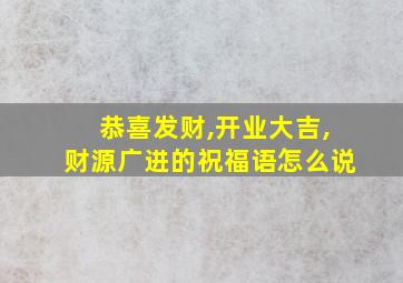 恭喜发财,开业大吉,财源广进的祝福语怎么说