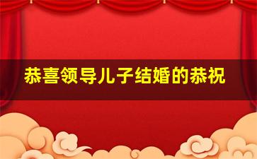 恭喜领导儿子结婚的恭祝