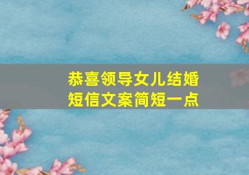 恭喜领导女儿结婚短信文案简短一点