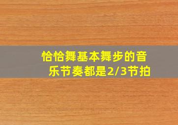 恰恰舞基本舞步的音乐节奏都是2/3节拍