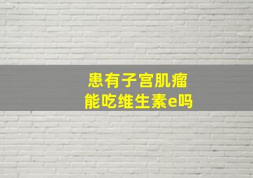 患有子宫肌瘤能吃维生素e吗