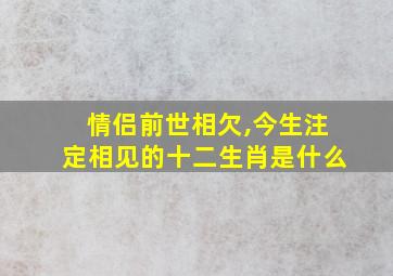 情侣前世相欠,今生注定相见的十二生肖是什么