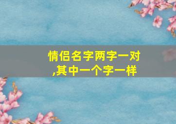 情侣名字两字一对,其中一个字一样