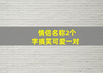 情侣名称2个字搞笑可爱一对