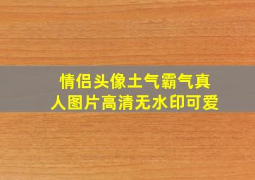 情侣头像土气霸气真人图片高清无水印可爱