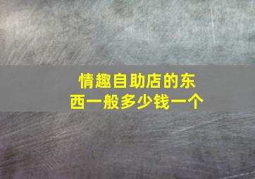 情趣自助店的东西一般多少钱一个