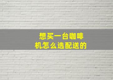 想买一台咖啡机怎么选配送的