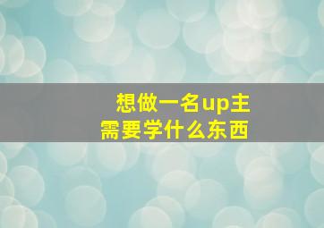 想做一名up主需要学什么东西