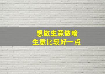 想做生意做啥生意比较好一点