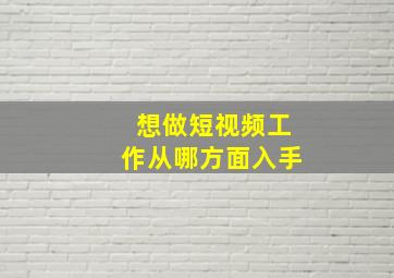 想做短视频工作从哪方面入手