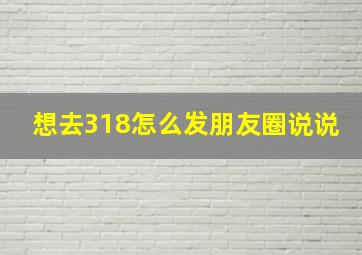 想去318怎么发朋友圈说说