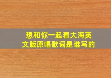 想和你一起看大海英文版原唱歌词是谁写的