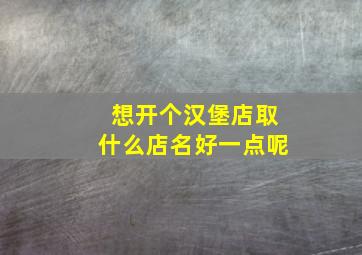 想开个汉堡店取什么店名好一点呢