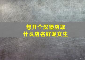 想开个汉堡店取什么店名好呢女生