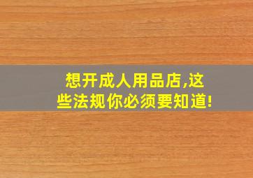 想开成人用品店,这些法规你必须要知道!