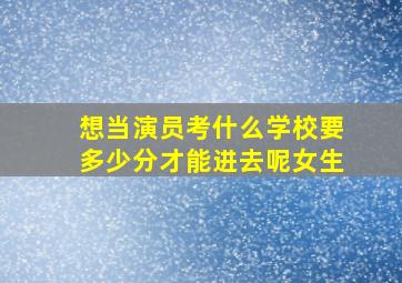 想当演员考什么学校要多少分才能进去呢女生