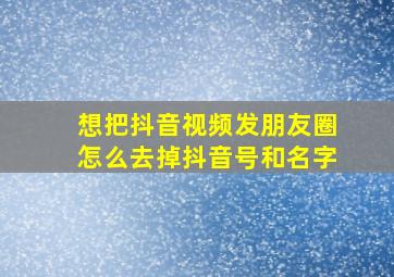 想把抖音视频发朋友圈怎么去掉抖音号和名字