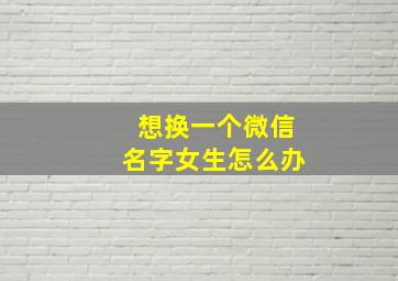 想换一个微信名字女生怎么办