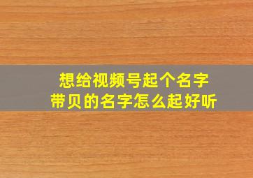 想给视频号起个名字带贝的名字怎么起好听