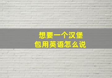 想要一个汉堡包用英语怎么说