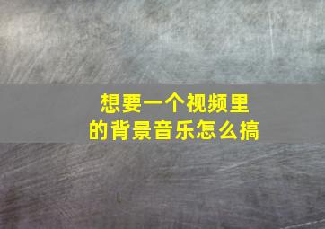 想要一个视频里的背景音乐怎么搞