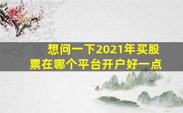 想问一下2021年买股票在哪个平台开户好一点