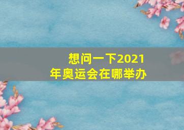 想问一下2021年奥运会在哪举办