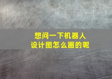 想问一下机器人设计图怎么画的呢