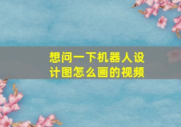 想问一下机器人设计图怎么画的视频